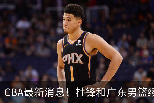 CBA最新消息！杜锋和广东男篮续约四年，浙江官宣续约法莱卡斯，郭艾伦续约遇阻